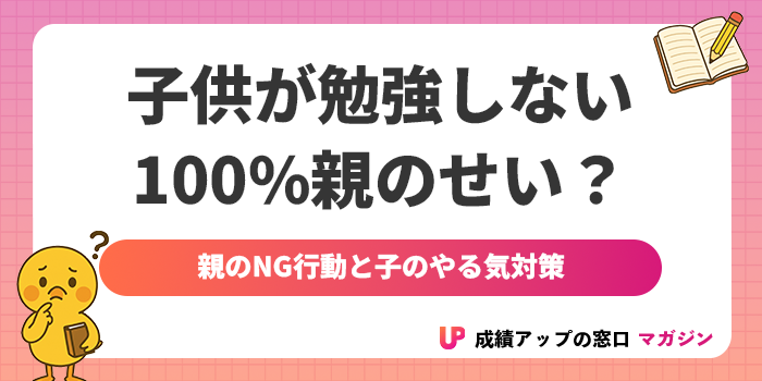 子供が勉強しない理由は100%親にある?親のNG行動と子のやる気対策